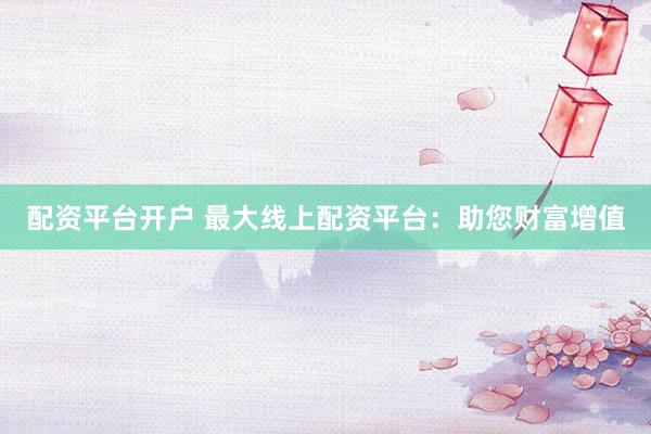 配资平台开户 最大线上配资平台：助您财富增值
