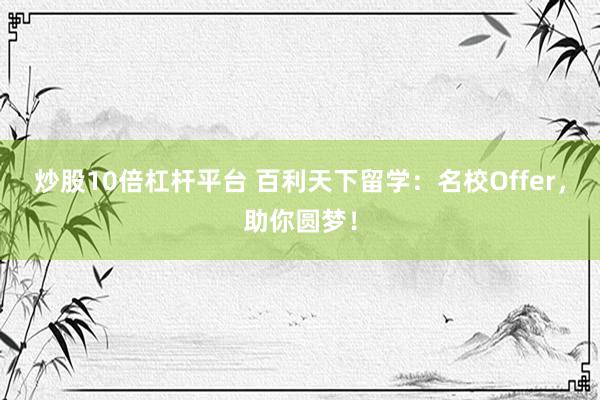 炒股10倍杠杆平台 百利天下留学：名校Offer，助你圆梦！