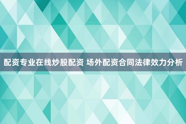 配资专业在线炒股配资 场外配资合同法律效力分析