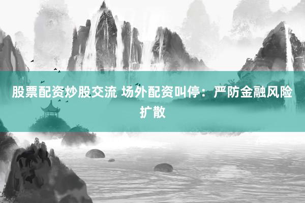 股票配资炒股交流 场外配资叫停：严防金融风险扩散