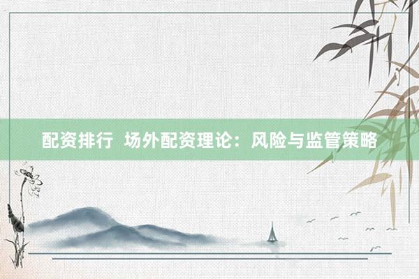配资排行  场外配资理论：风险与监管策略