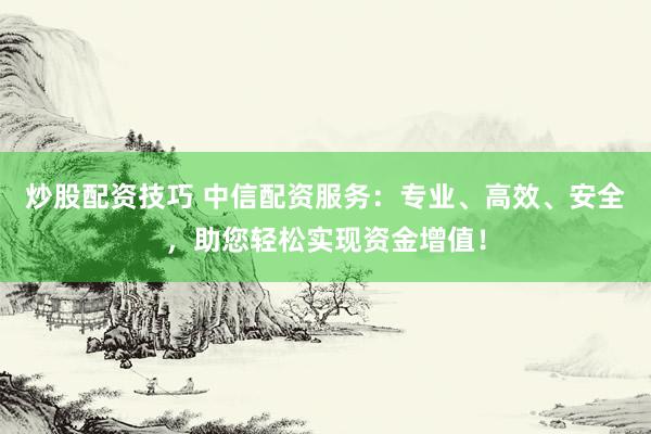 炒股配资技巧 中信配资服务：专业、高效、安全，助您轻松实现资金增值！