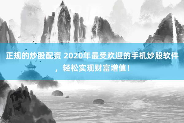 正规的炒股配资 2020年最受欢迎的手机炒股软件，轻松实现财富增值！