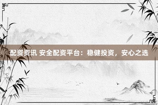 配资资讯 安全配资平台：稳健投资，安心之选