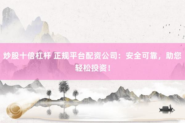 炒股十倍杠杆 正规平台配资公司：安全可靠，助您轻松投资！