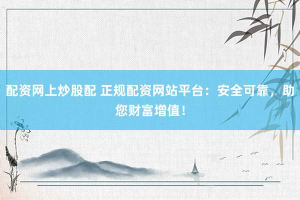 配资网上炒股配 正规配资网站平台：安全可靠，助您财富增值！