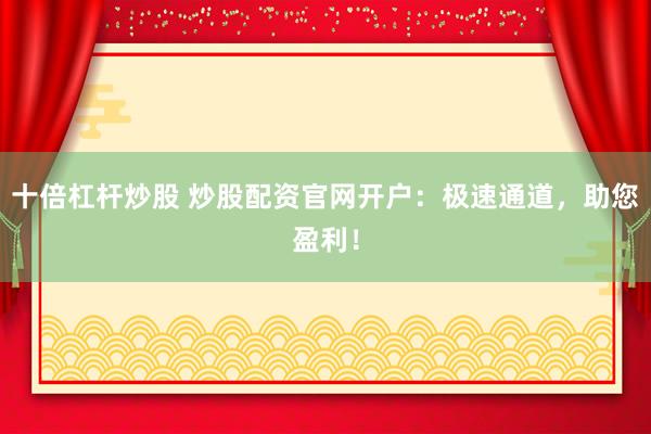 十倍杠杆炒股 炒股配资官网开户：极速通道，助您盈利！