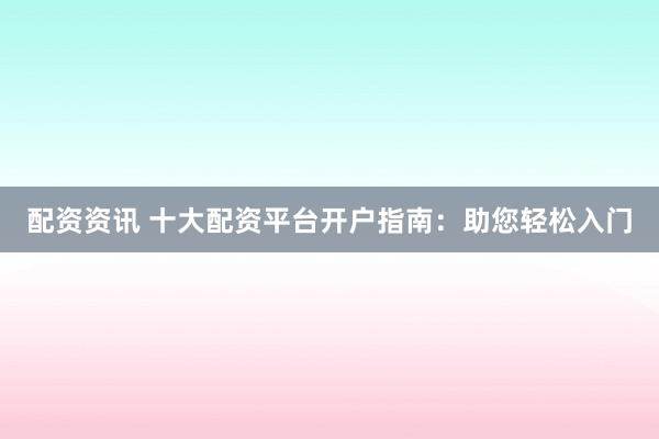 配资资讯 十大配资平台开户指南：助您轻松入门