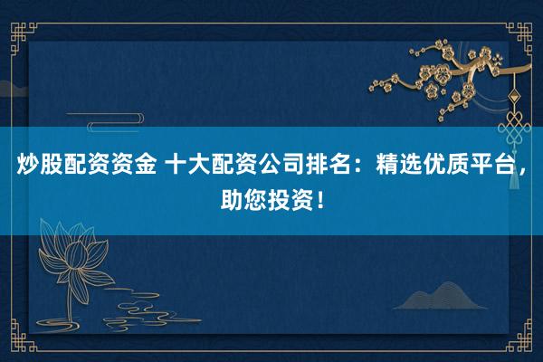 炒股配资资金 十大配资公司排名：精选优质平台，助您投资！