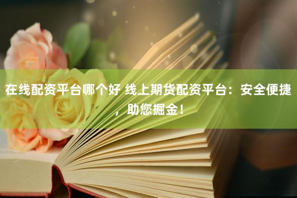 在线配资平台哪个好 线上期货配资平台：安全便捷，助您掘金！