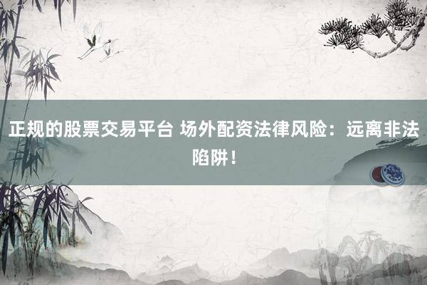 正规的股票交易平台 场外配资法律风险：远离非法陷阱！