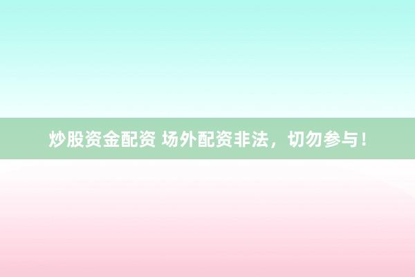 炒股资金配资 场外配资非法，切勿参与！