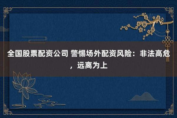 全国股票配资公司 警惕场外配资风险：非法高危，远离为上