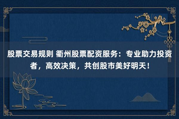 股票交易规则 衢州股票配资服务：专业助力投资者，高效决策，共创股市美好明天！