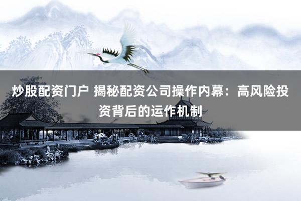 炒股配资门户 揭秘配资公司操作内幕：高风险投资背后的运作机制