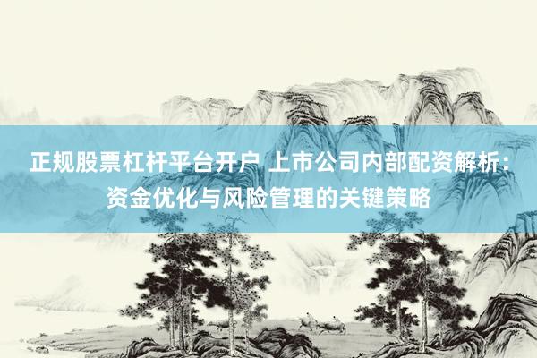 正规股票杠杆平台开户 上市公司内部配资解析：资金优化与风险管理的关键策略
