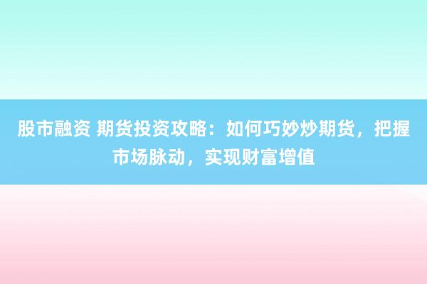 股市融资 期货投资攻略：如何巧妙炒期货，把握市场脉动，实现财富增值
