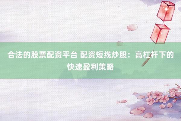 合法的股票配资平台 配资短线炒股：高杠杆下的快速盈利策略