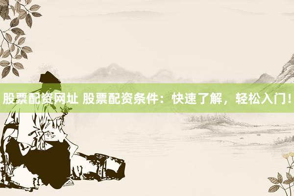 股票配资网址 股票配资条件：快速了解，轻松入门！
