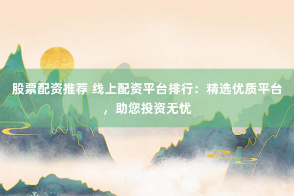 股票配资推荐 线上配资平台排行：精选优质平台，助您投资无忧