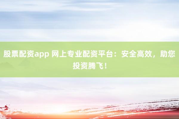 股票配资app 网上专业配资平台：安全高效，助您投资腾飞！