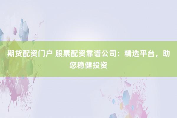 期货配资门户 股票配资靠谱公司：精选平台，助您稳健投资