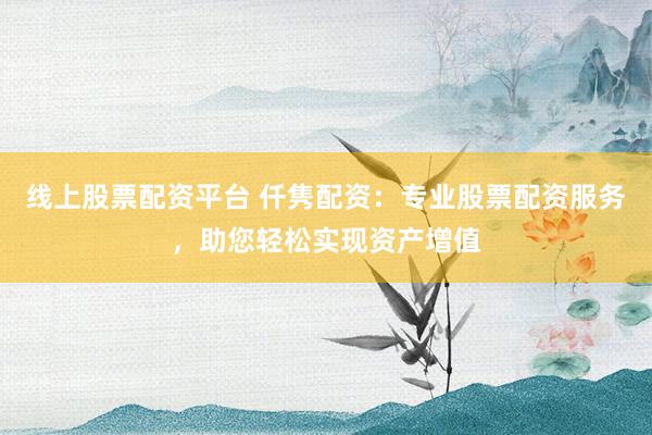 线上股票配资平台 仟隽配资：专业股票配资服务，助您轻松实现资产增值
