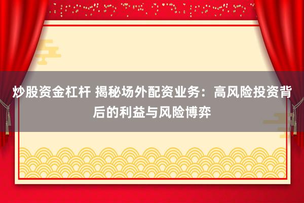 炒股资金杠杆 揭秘场外配资业务：高风险投资背后的利益与风险博弈