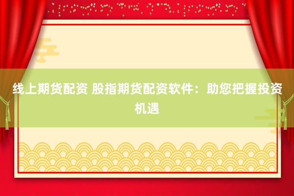 线上期货配资 股指期货配资软件：助您把握投资机遇