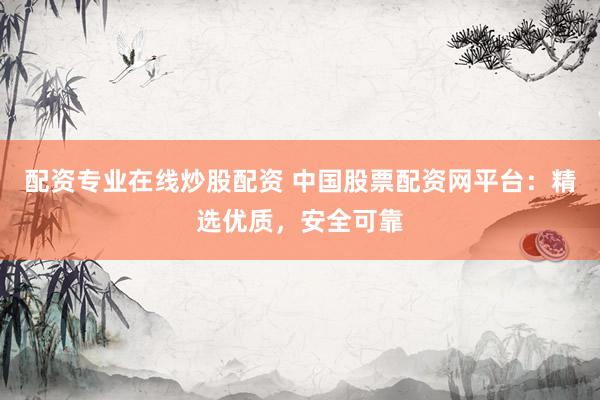 配资专业在线炒股配资 中国股票配资网平台：精选优质，安全可靠