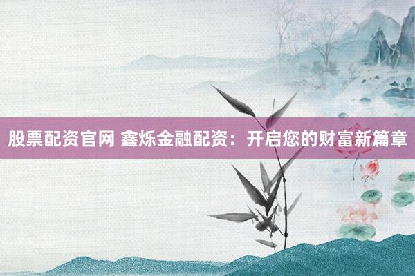 股票配资官网 鑫烁金融配资：开启您的财富新篇章