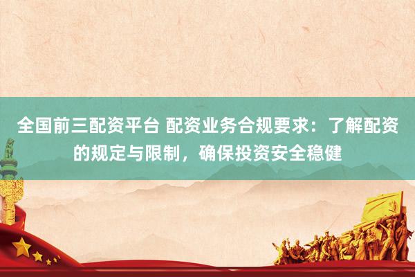全国前三配资平台 配资业务合规要求：了解配资的规定与限制，确保投资安全稳健