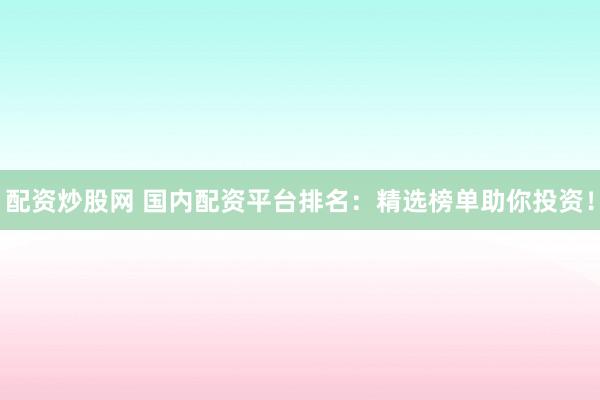 配资炒股网 国内配资平台排名：精选榜单助你投资！