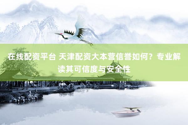 在线配资平台 天津配资大本营信誉如何？专业解读其可信度与安全性