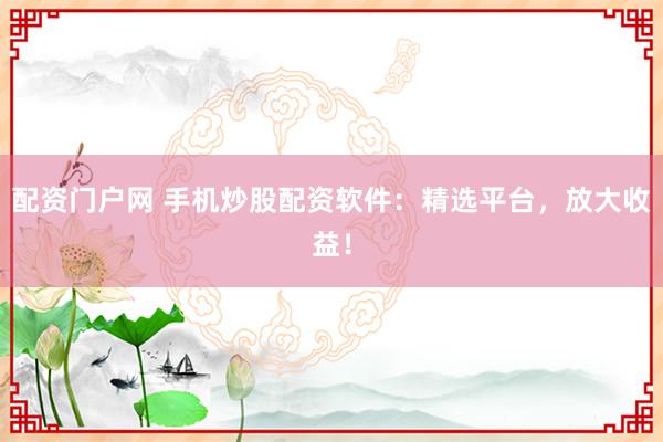 配资门户网 手机炒股配资软件：精选平台，放大收益！