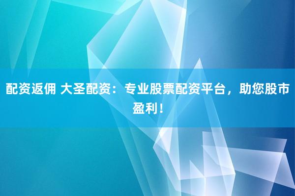 配资返佣 大圣配资：专业股票配资平台，助您股市盈利！