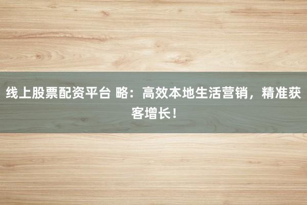 线上股票配资平台 略：高效本地生活营销，精准获客增长！