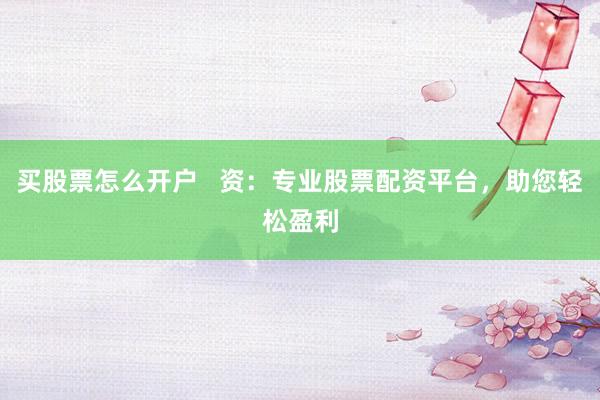 买股票怎么开户   资：专业股票配资平台，助您轻松盈利