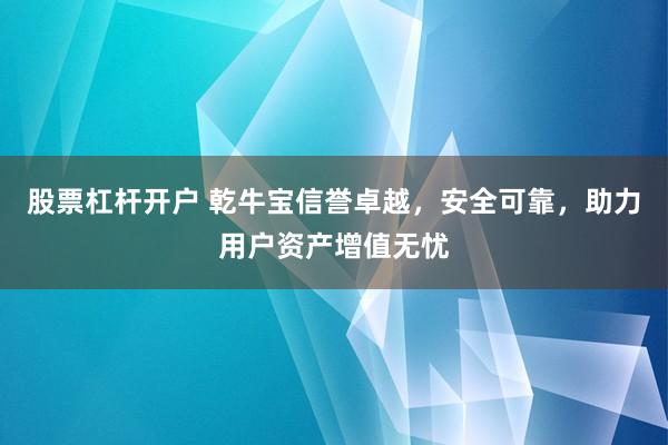 股票杠杆开户 乾牛宝信誉卓越，安全可靠，助力用户资产增值无忧