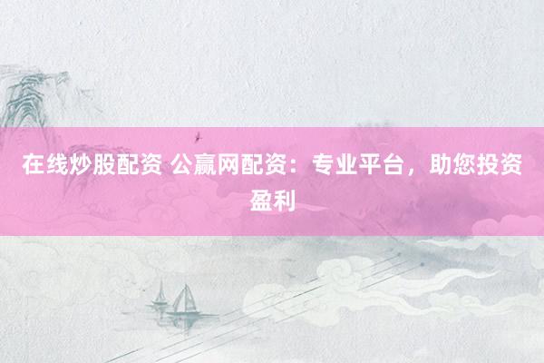 在线炒股配资 公赢网配资：专业平台，助您投资盈利