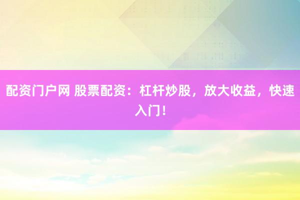 配资门户网 股票配资：杠杆炒股，放大收益，快速入门！