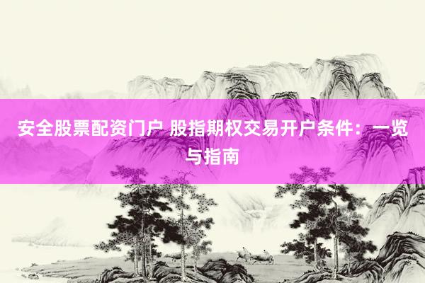 安全股票配资门户 股指期权交易开户条件：一览与指南