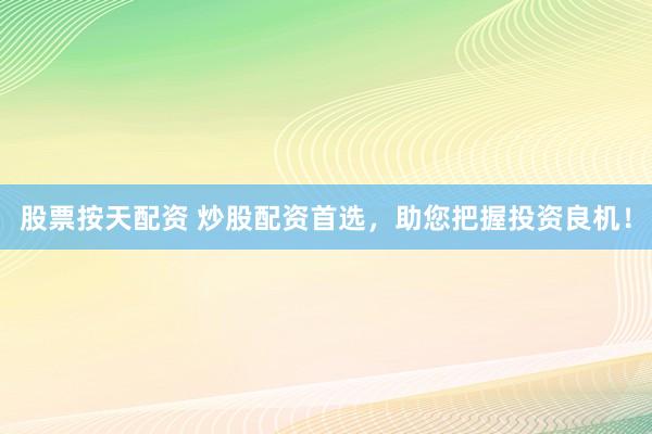 股票按天配资 炒股配资首选，助您把握投资良机！