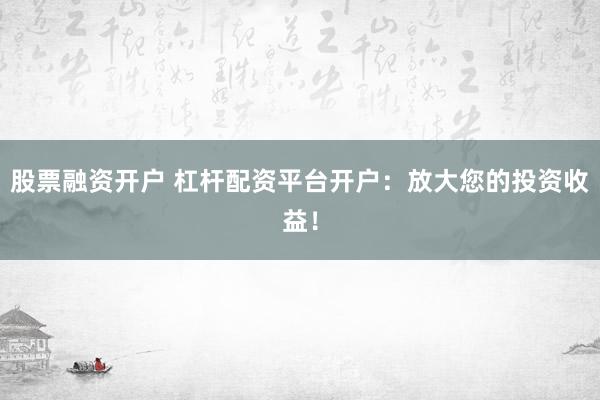 股票融资开户 杠杆配资平台开户：放大您的投资收益！