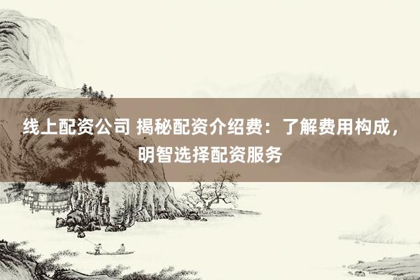 线上配资公司 揭秘配资介绍费：了解费用构成，明智选择配资服务