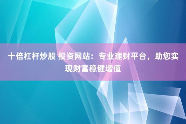 十倍杠杆炒股 投资网站：专业理财平台，助您实现财富稳健增值