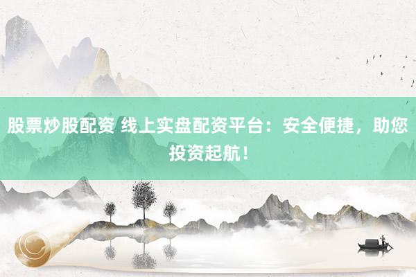 股票炒股配资 线上实盘配资平台：安全便捷，助您投资起航！