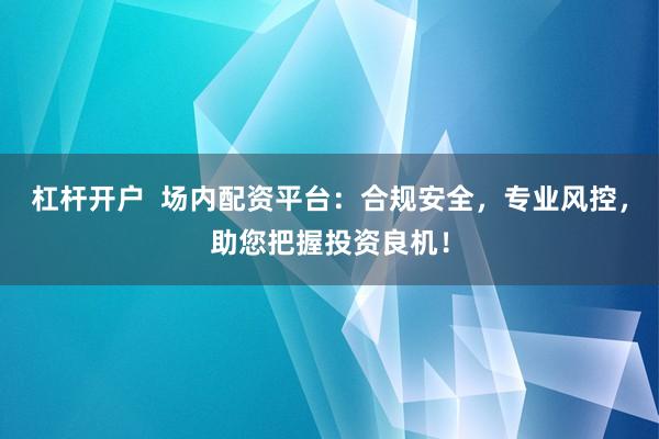 杠杆开户  场内配资平台：合规安全，专业风控，助您把握投资良机！