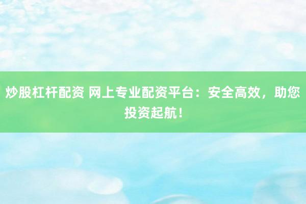 炒股杠杆配资 网上专业配资平台：安全高效，助您投资起航！