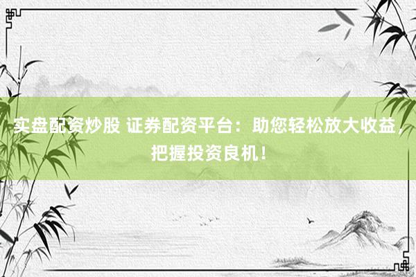 实盘配资炒股 证券配资平台：助您轻松放大收益，把握投资良机！